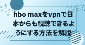 hbo maxをvpnで日本からも視聴できるようにする方法を解説